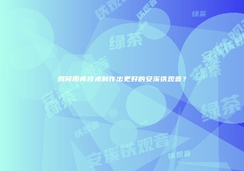 如何用青技术制作出更好的安溪铁观音？