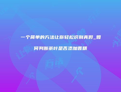 一个简单的方法让你轻松识别真假_如何判断茶叶是否添加香精