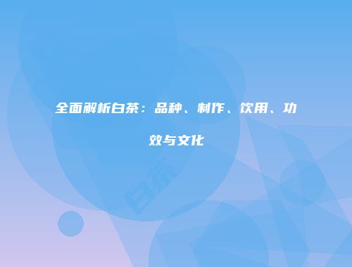 全面解析白茶：品种、制作、饮用、功效与文化