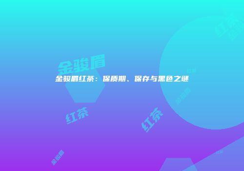 金骏眉红茶：保质期、保存与黑色之谜
