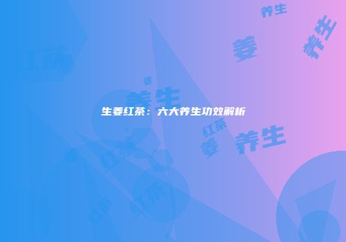 生姜红茶：六大养生功效解析