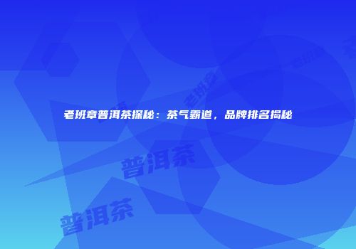 老班章普洱茶探秘：茶气霸道，品牌排名揭秘