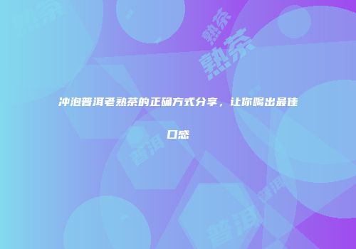 冲泡普洱老熟茶的正确方式分享，让你喝出最佳口感