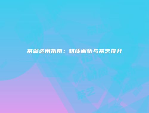 茶漏选用指南：材质解析与茶艺提升