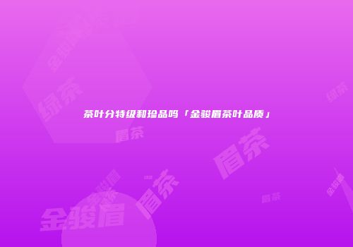 茶叶分特级和珍品吗「金骏眉茶叶品质」