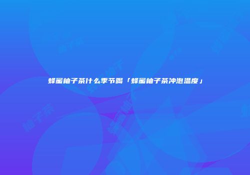 蜂蜜柚子茶什么季节喝「蜂蜜柚子茶冲泡温度」