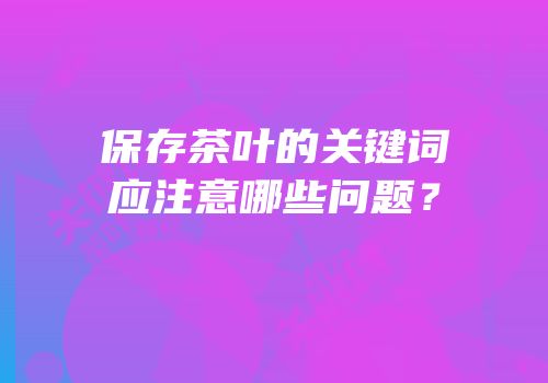 保存茶叶的关键词应注意哪些问题？