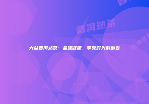 大益普洱熟茶：品味健康，享受时光的醇香