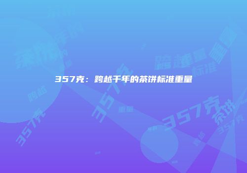 357克：跨越千年的茶饼标准重量