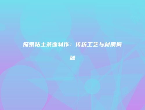 探索粘土茶壶制作：传统工艺与材质揭秘