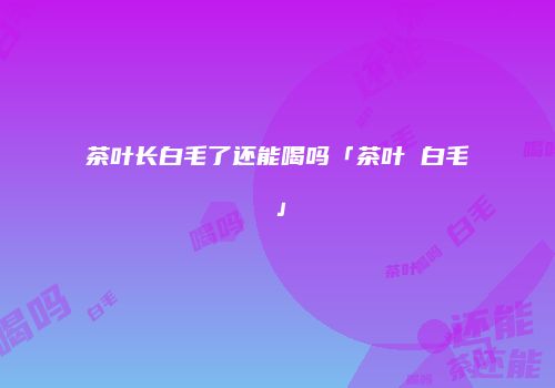 茶叶长白毛了还能喝吗「茶叶 白毛」