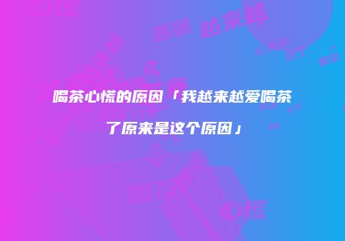 喝茶心慌的原因「我越来越爱喝茶了原来是这个原因」