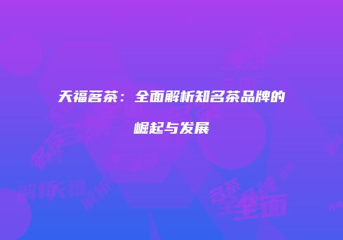 天福茗茶：全面解析知名茶品牌的崛起与发展