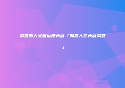 喝茶的人又要远走天涯「沏茶人在天涯喝茶」