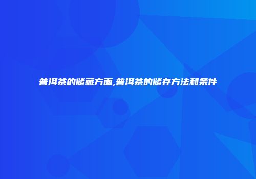 普洱茶的储藏方面,普洱茶的储存方法和条件