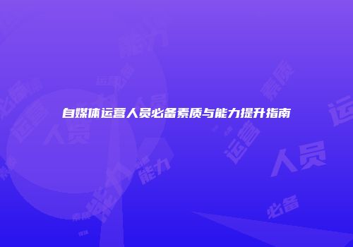 自媒体运营人员必备素质与能力提升指南