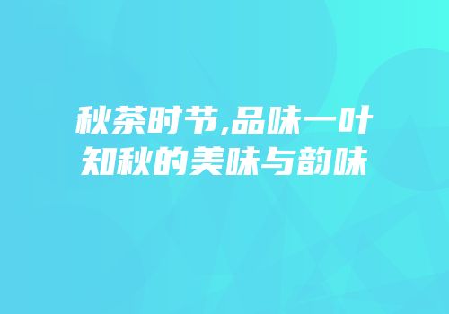 秋茶时节,品味一叶知秋的美味与韵味