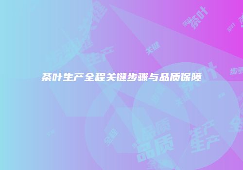 茶叶生产全程关键步骤与品质保障