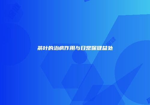 茶叶的治病作用与日常保健益处