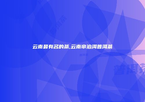 云南最有名的茶,云南帝泊洱普洱茶