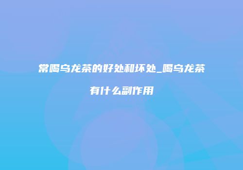 常喝乌龙茶的好处和坏处_喝乌龙茶有什么副作用