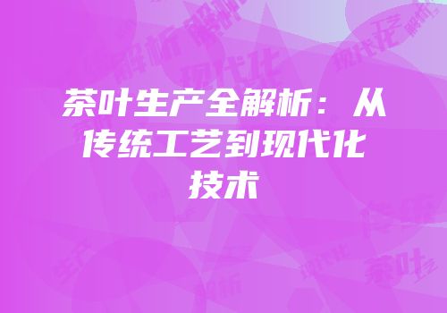 茶叶生产全解析：从传统工艺到现代化技术