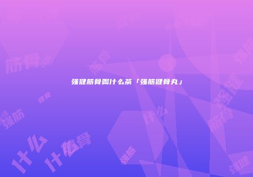 强健筋骨喝什么茶「强筋健骨丸」
