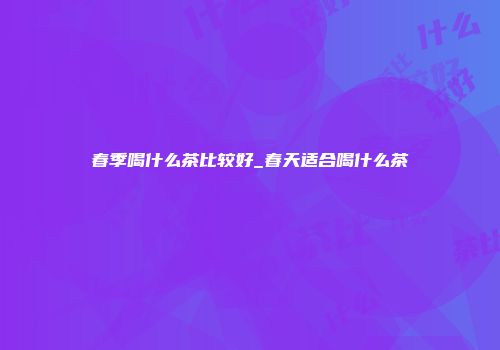 春季喝什么茶比较好_春天适合喝什么茶
