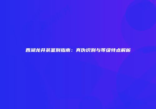西湖龙井茶鉴别指南：真伪识别与等级特点解析