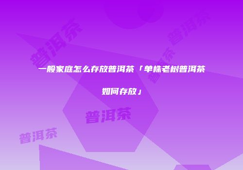 一般家庭怎么存放普洱茶「单株老树普洱茶如何存放」