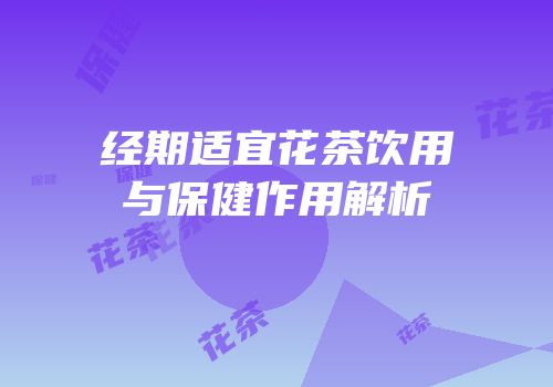 经期适宜花茶饮用与保健作用解析
