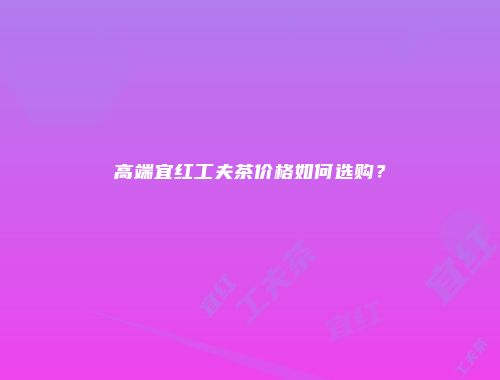 高端宜红工夫茶价格如何选购？