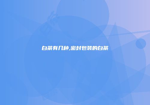 白茶有几种,密封包装的白茶