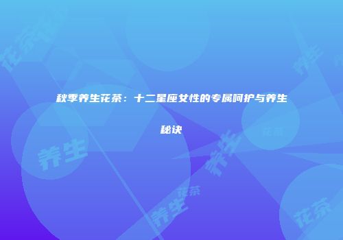 秋季养生花茶：十二星座女性的专属呵护与养生秘诀