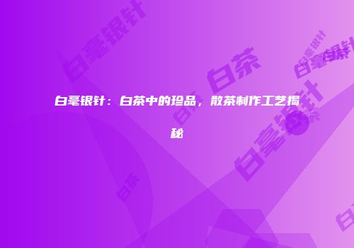 白毫银针：白茶中的珍品，散茶制作工艺揭秘