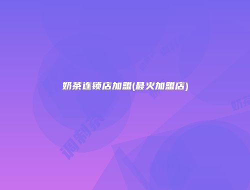 奶茶连锁店加盟(最火加盟店)