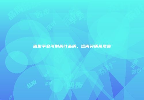四步学会辨别茶叶品质，远离劣质茶危害