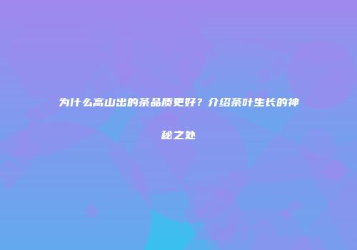 为什么高山出的茶品质更好？介绍茶叶生长的神秘之处