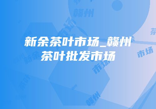 新余茶叶市场_赣州茶叶批发市场