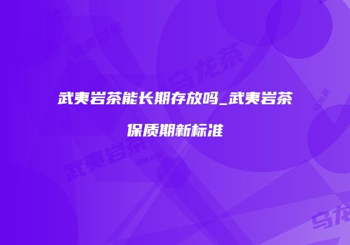 武夷岩茶能长期存放吗_武夷岩茶保质期新标准