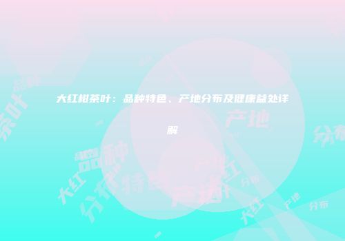 大红柑茶叶：品种特色、产地分布及健康益处详解