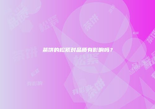 茶饼的松紧对品质有影响吗？