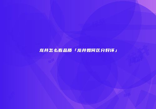 龙井怎么看品质「龙井如何区分好坏」