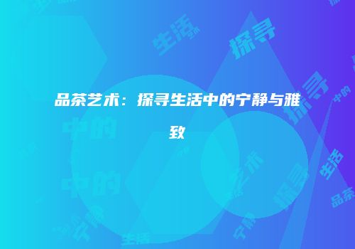 品茶艺术：探寻生活中的宁静与雅致