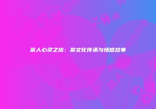 茶人心灵之旅：茶文化传承与情感故事