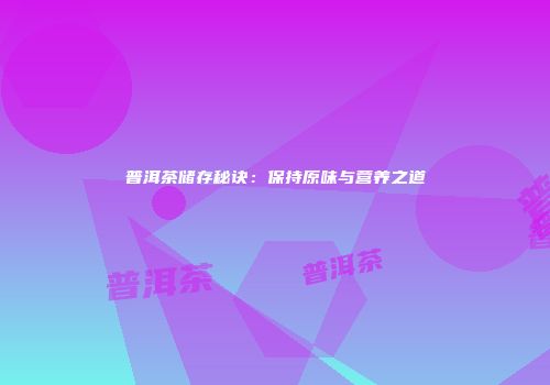 普洱茶储存秘诀：保持原味与营养之道