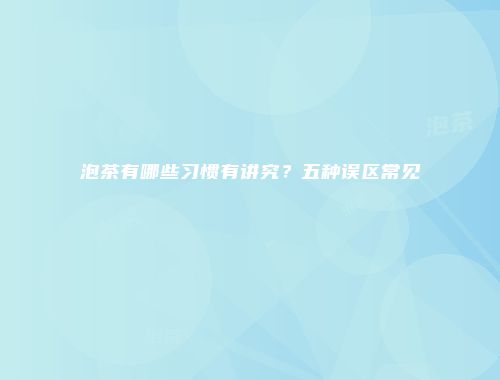 泡茶有哪些习惯有讲究？五种误区常见