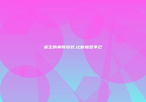 茶王的神奇功效,让你惊叹不已
