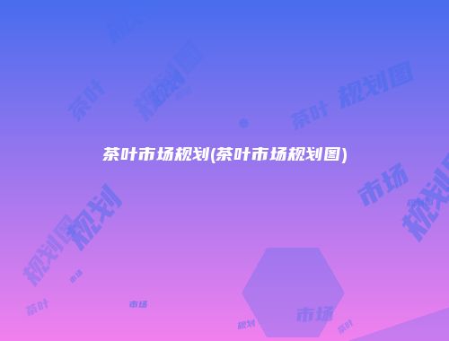 茶叶市场规划(茶叶市场规划图)