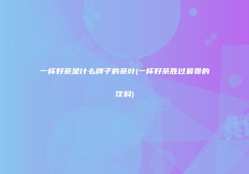 一杯好茶是什么牌子的茶叶(一杯好茶胜过最贵的饮料)